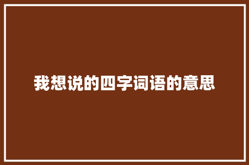 我想说的四字词语的意思