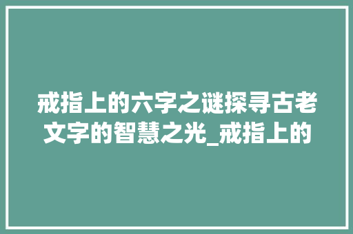 戒指上的六字之谜探寻古老文字的智慧之光_戒指上的6字什么意思啊