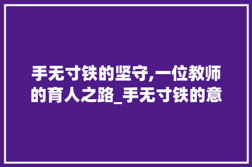 手无寸铁的坚守,一位教师的育人之路_手无寸铁的意思猜一字