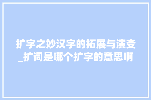 扩字之妙汉字的拓展与演变_扩词是哪个扩字的意思啊