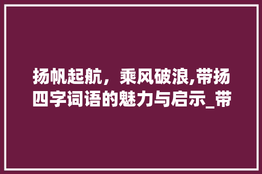 扬帆起航，乘风破浪,带扬四字词语的魅力与启示_带扬的四字词语的意思