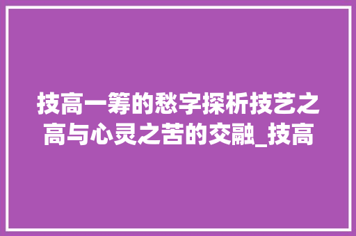 技高一筹的愁字探析技艺之高与心灵之苦的交融_技高一筹的愁字的意思
