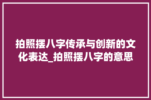 拍照摆八字传承与创新的文化表达_拍照摆八字的意思和造句 第1张 拍照摆八字传承与创新的文化表达_拍照摆八字的意思和造句 第1张