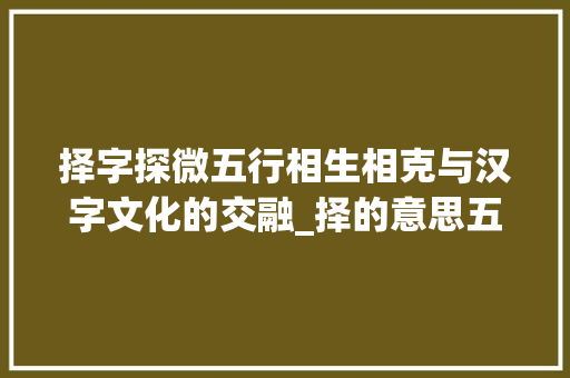 择字探微五行相生相克与汉字文化的交融_择的意思五行是什么字