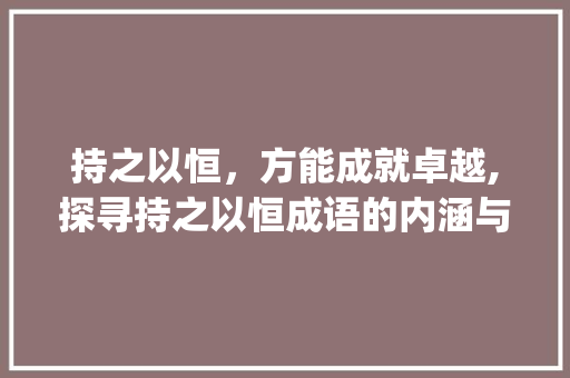 持之以恒，方能成就卓越,探寻持之以恒成语的内涵与启示_第3个字所的成语的意思