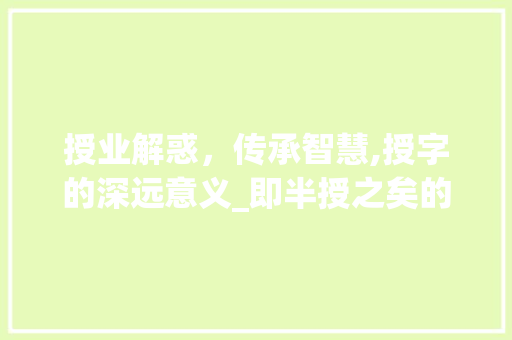 授业解惑，传承智慧,授字的深远意义_即半授之矣的授字的意思