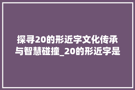 探寻20的形近字文化传承与智慧碰撞_20的形近字是什么意思