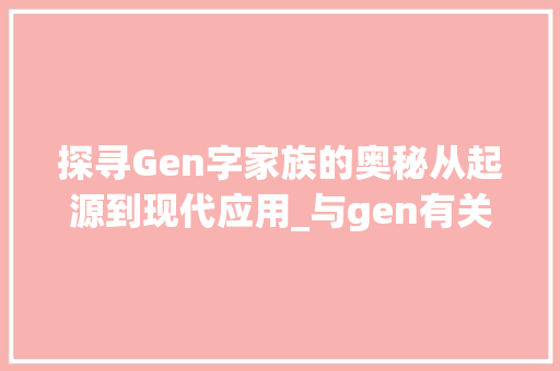 探寻Gen字家族的奥秘从起源到现代应用_与gen有关的字是什么意思