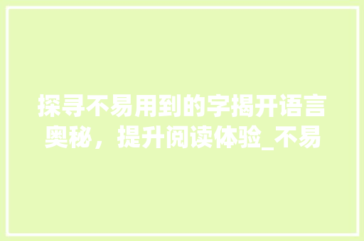 探寻不易用到的字揭开语言奥秘，提升阅读体验_不易用到的字是什么意思