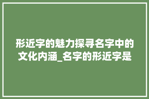 形近字的魅力探寻名字中的文化内涵_名字的形近字是什么意思  第1张