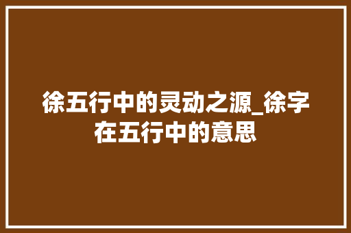 徐五行中的灵动之源_徐字在五行中的意思  第1张