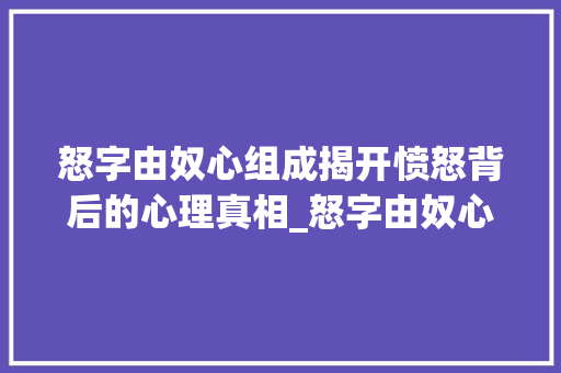 怒字由奴心组成揭开愤怒背后的心理真相_怒字由奴心组成的意思是