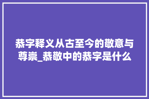 恭字释义从古至今的敬意与尊崇_恭敬中的恭字是什么意思
