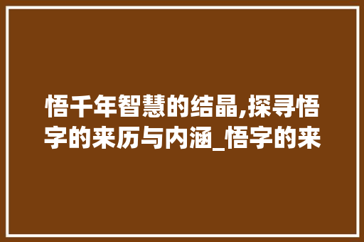 悟千年智慧的结晶,探寻悟字的来历与内涵_悟字的来历和意思是什么