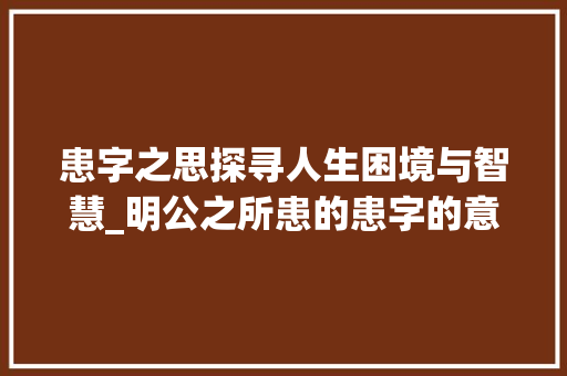 患字之思探寻人生困境与智慧_明公之所患的患字的意思