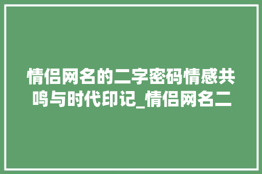 情侣网名的二字密码情感共鸣与时代印记_情侣网名二个字的意思  第1张