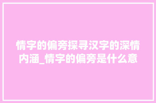 情字的偏旁探寻汉字的深情内涵_情字的偏旁是什么意思呢  第1张