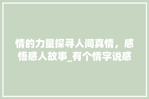情的力量探寻人间真情,感悟感人故事_有个情字说感人的意思