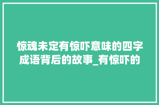 惊魂未定有惊吓意味的四字成语背后的故事_有惊吓的意思的四字词