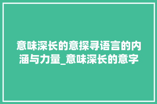 意味深长的意探寻语言的内涵与力量_意味深长的意字什么意思