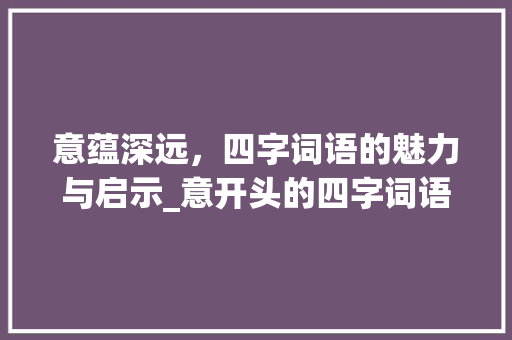 意蕴深远，四字词语的魅力与启示_意开头的四字词语的意思  第1张