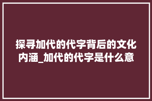 探寻加代的代字背后的文化内涵_加代的代字是什么意思