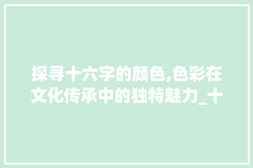 探寻十六字的颜色,色彩在文化传承中的独特魅力_十六字的颜色是什么意思