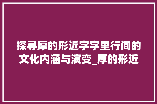探寻厚的形近字字里行间的文化内涵与演变_厚的形近字是什么意思  第1张