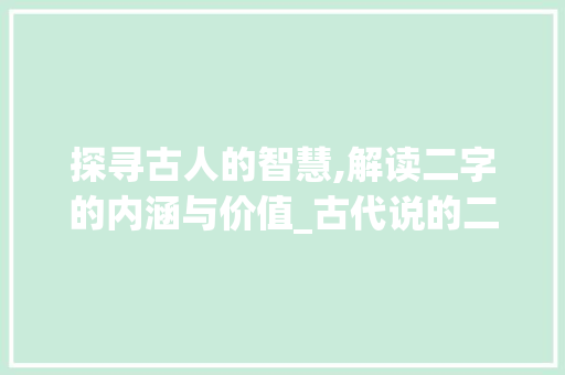 探寻古人的智慧,解读二字的内涵与价值_古代说的二字是什么意思