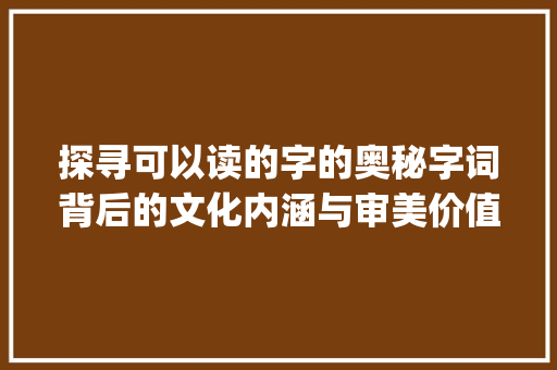 探寻可以读的字的奥秘字词背后的文化内涵与审美价值_可以读的字是什么意思啊  第1张