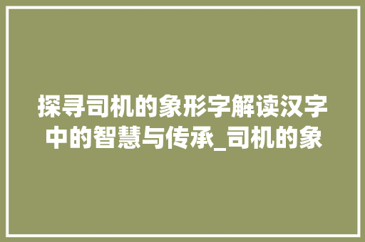 探寻司机的象形字解读汉字中的智慧与传承_司机的象形字是什么意思