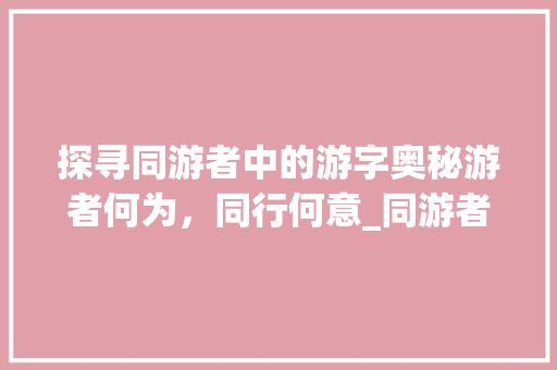 探寻同游者中的游字奥秘游者何为,同行何意_同游者的游字是什么意思 第1张 探寻同游者中的游字奥秘游者何为,同行何意_同游者的游字是什么意思 第1张