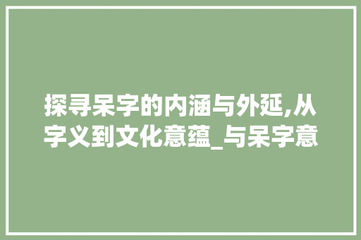 探寻呆字的内涵与外延,从字义到文化意蕴_与呆字意思一样的字 第1张 探寻呆字的内涵与外延,从字义到文化意蕴_与呆字意思一样的字 第1张