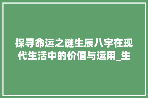 探寻命运之谜生辰八字在现代生活中的价值与运用_生辰八字为主的意思是