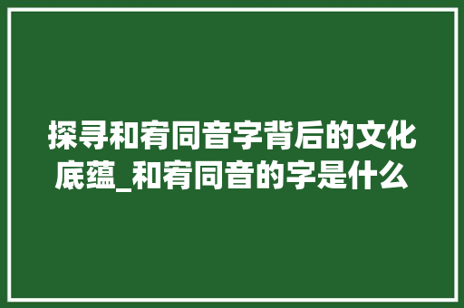 探寻和宥同音字背后的文化底蕴_和宥同音的字是什么意思 第1张 探寻和宥同音字背后的文化底蕴_和宥同音的字是什么意思 第1张