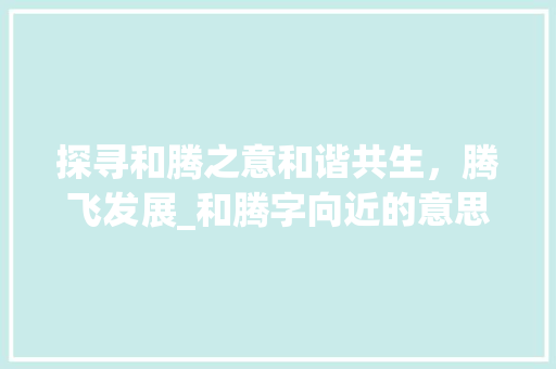 探寻和腾之意和谐共生，腾飞发展_和腾字向近的意思有哪些  第1张