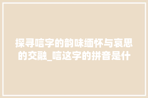 探寻唁字的韵味缅怀与哀思的交融_唁这字的拼音是什么意思