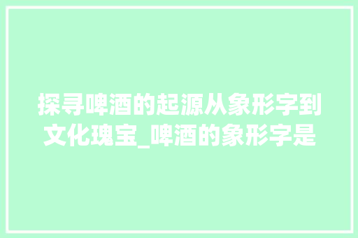探寻啤酒的起源从象形字到文化瑰宝_啤酒的象形字是什么意思 第1张 探寻啤酒的起源从象形字到文化瑰宝_啤酒的象形字是什么意思 第1张