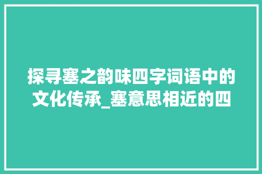 探寻塞之韵味四字词语中的文化传承_塞意思相近的四字词语  第1张
