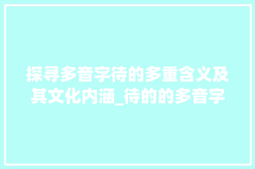 探寻多音字待的多重含义及其文化内涵_待的的多音字是什么意思