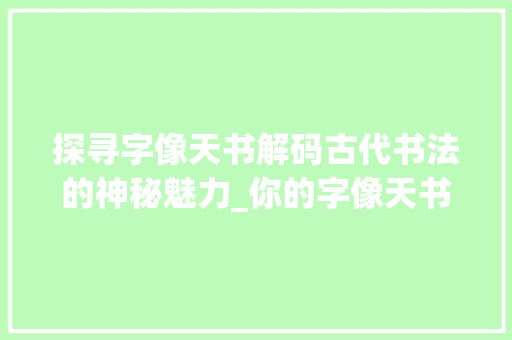 探寻字像天书解码古代书法的神秘魅力_你的字像天书是什么意思