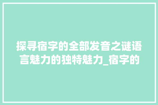 探寻宿字的全部发音之谜语言魅力的独特魅力_宿字的全部发音是啥意思