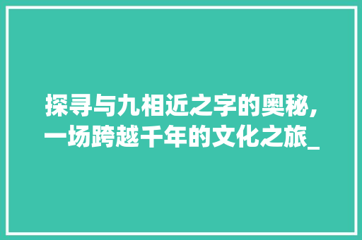探寻与九相近之字的奥秘,一场跨越千年的文化之旅_和九接近的字是什么意思