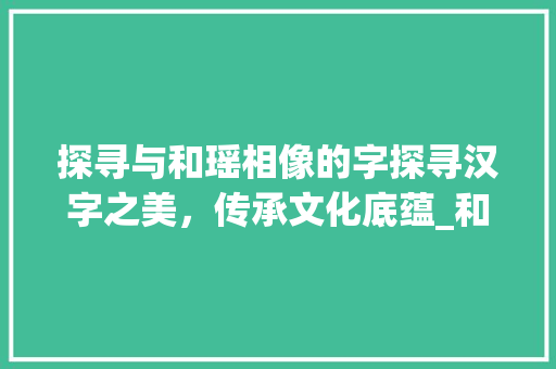 探寻与和瑶相像的字探寻汉字之美，传承文化底蕴_和瑶相像的字是什么意思  第1张