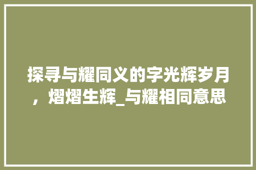 探寻与耀同义的字光辉岁月，熠熠生辉_与耀相同意思的字有什么