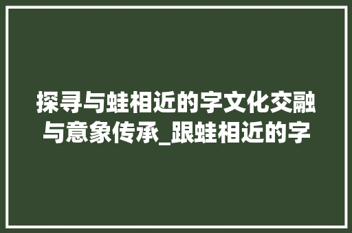 探寻与蛙相近的字文化交融与意象传承_跟蛙相近的字是什么意思