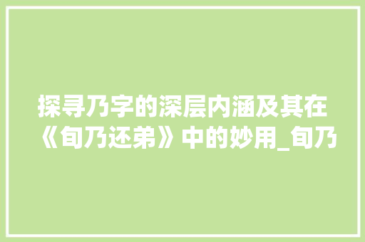 探寻乃字的深层内涵及其在《旬乃还弟》中的妙用_旬乃还弟中的乃字的意思  第1张