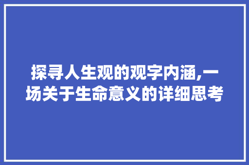 探寻人生观的观字内涵,一场关于生命意义的详细思考_人生观的观字什么意思 第1张 探寻人生观的观字内涵,一场关于生命意义的详细思考_人生观的观字什么意思 第1张