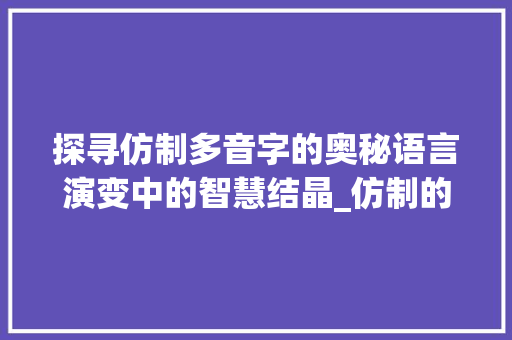探寻仿制多音字的奥秘语言演变中的智慧结晶_仿制的多音字是什么意思