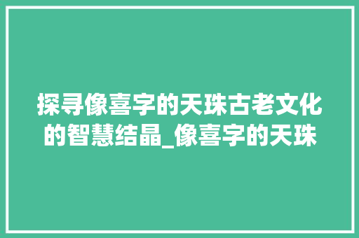 探寻像喜字的天珠古老文化的智慧结晶_像喜字的天珠是什么意思